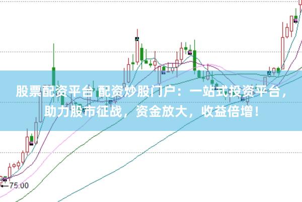 股票配资平台 配资炒股门户：一站式投资平台，助力股市征战，资金放大，收益倍增！