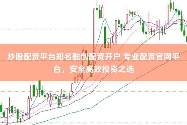 炒股配资平台知名融创配资开户 专业配资官网平台，安全高效投资之选