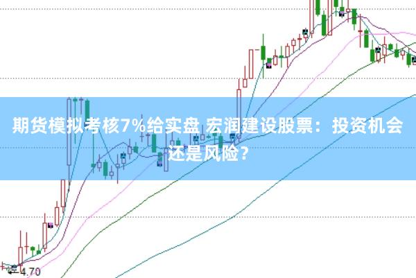 期货模拟考核7%给实盘 宏润建设股票：投资机会还是风险？