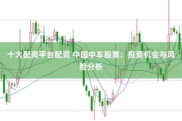 十大配资平台配资 中国中车股票：投资机会与风险分析
