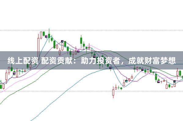 线上配资 配资贡献：助力投资者，成就财富梦想