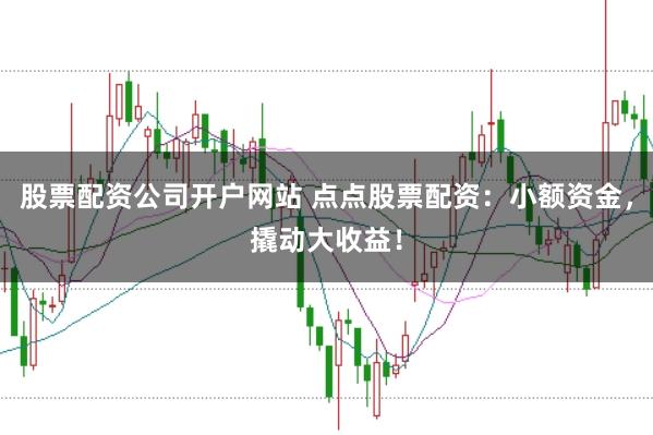 股票配资公司开户网站 点点股票配资：小额资金，撬动大收益！