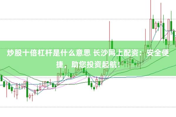 炒股十倍杠杆是什么意思 长沙网上配资：安全便捷，助您投资起航！