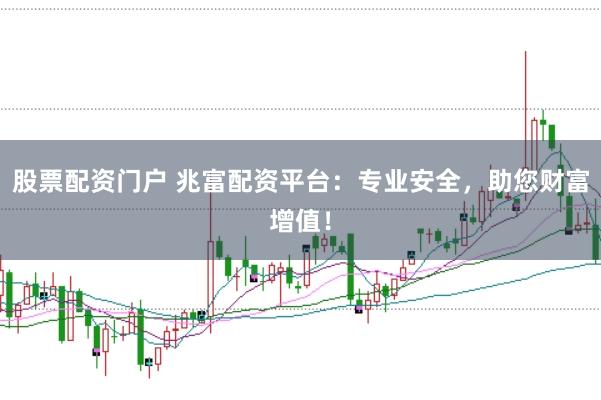 股票配资门户 兆富配资平台：专业安全，助您财富增值！