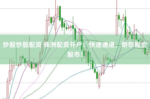 炒股炒股配资 株洲配资开户：快速通道，助您掘金股市！