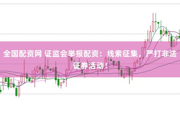 全国配资网 证监会举报配资：线索征集，严打非法证券活动！
