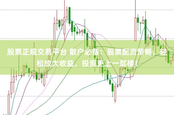 股票正规交易平台 散户必备：股票配资策略，轻松放大收益，投资更上一层楼！