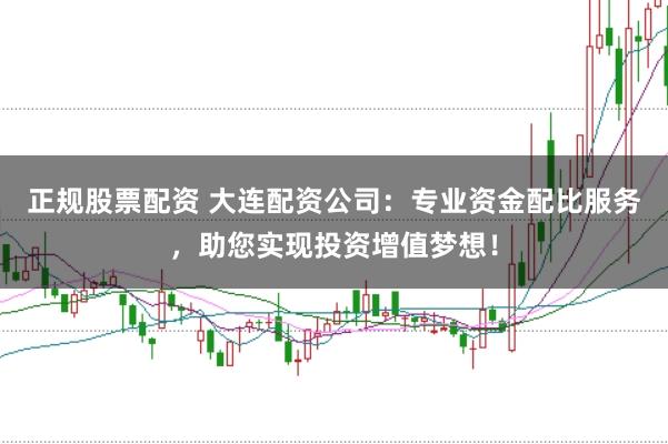 正规股票配资 大连配资公司：专业资金配比服务，助您实现投资增值梦想！