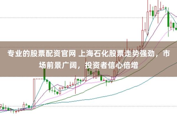 专业的股票配资官网 上海石化股票走势强劲，市场前景广阔，投资者信心倍增