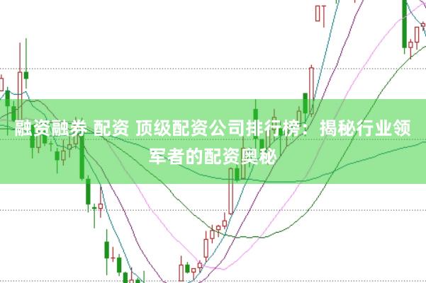 融资融券 配资 顶级配资公司排行榜：揭秘行业领军者的配资奥秘