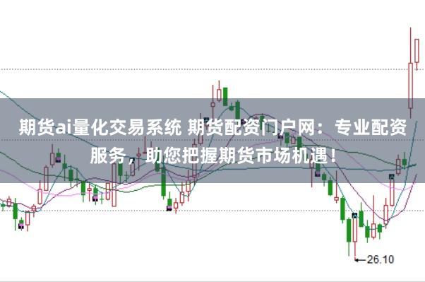 期货ai量化交易系统 期货配资门户网：专业配资服务，助您把握期货市场机遇！