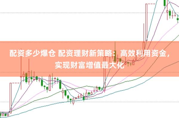 配资多少爆仓 配资理财新策略：高效利用资金，实现财富增值最大化