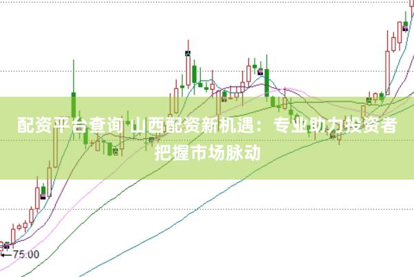 配资平台查询 山西配资新机遇：专业助力投资者把握市场脉动