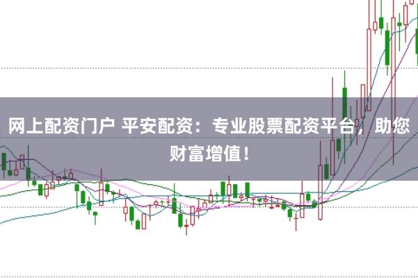 网上配资门户 平安配资：专业股票配资平台，助您财富增值！