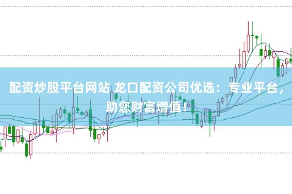 配资炒股平台网站 龙口配资公司优选：专业平台，助您财富增值！