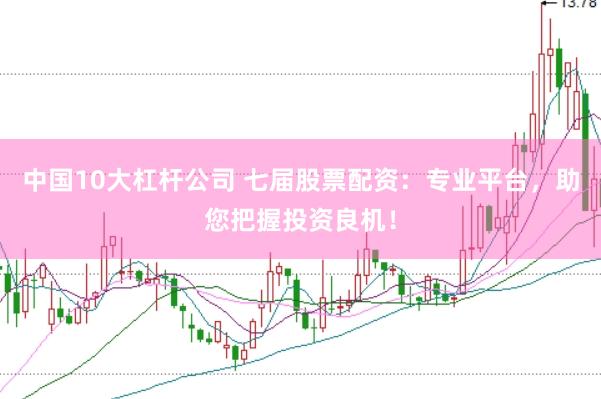 中国10大杠杆公司 七届股票配资：专业平台，助您把握投资良机！