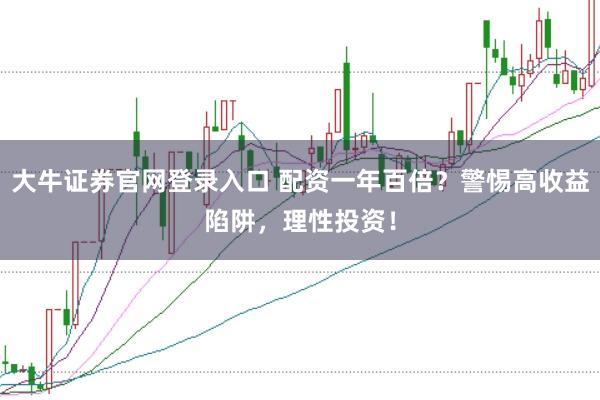 大牛证券官网登录入口 配资一年百倍？警惕高收益陷阱，理性投资！