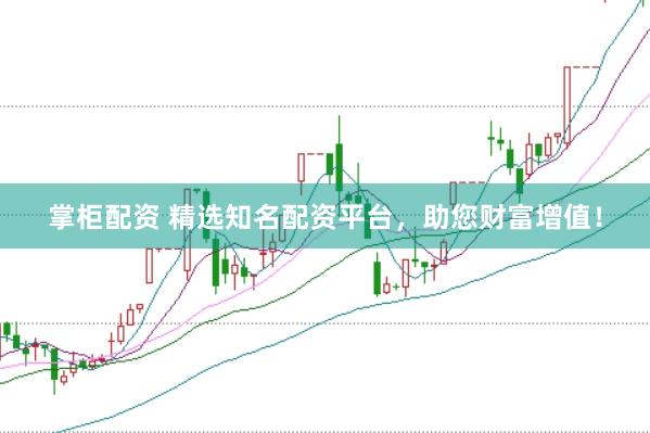 掌柜配资 精选知名配资平台，助您财富增值！