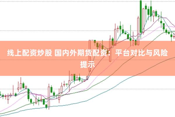 线上配资炒股 国内外期货配资：平台对比与风险提示