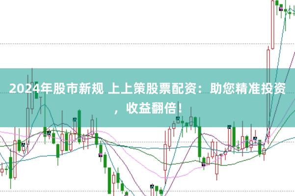 2024年股市新规 上上策股票配资：助您精准投资，收益翻倍！