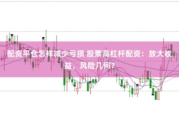 配资平仓怎样减少亏损 股票高杠杆配资：放大收益，风险几何？