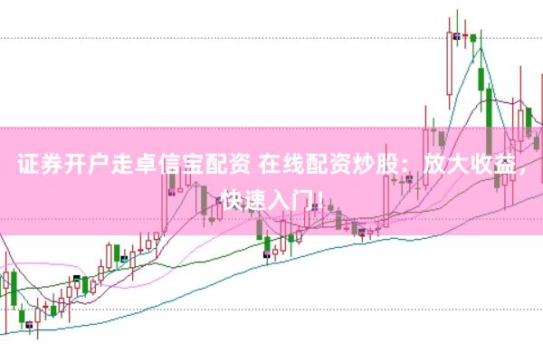 证券开户走卓信宝配资 在线配资炒股：放大收益，快速入门！
