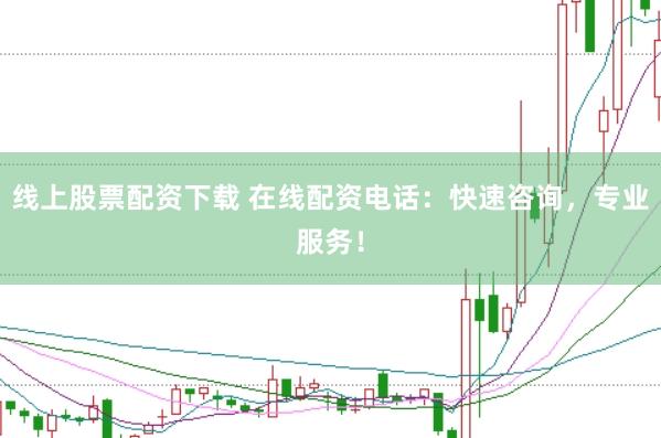线上股票配资下载 在线配资电话：快速咨询，专业服务！