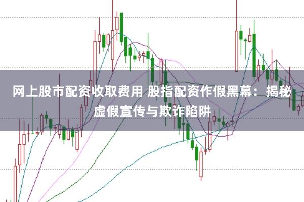 网上股市配资收取费用 股指配资作假黑幕：揭秘虚假宣传与欺诈陷阱