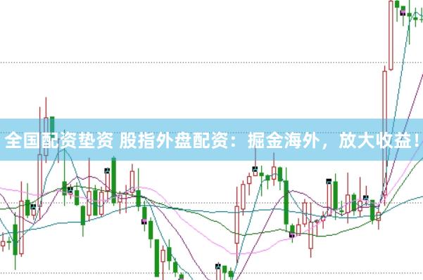 全国配资垫资 股指外盘配资：掘金海外，放大收益！
