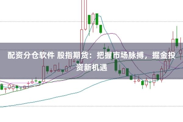配资分仓软件 股指期货：把握市场脉搏，掘金投资新机遇
