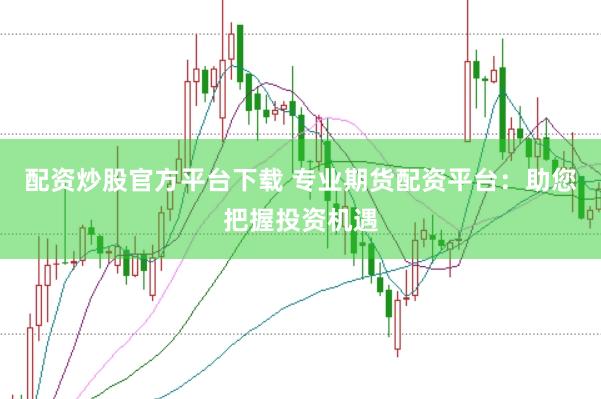 配资炒股官方平台下载 专业期货配资平台：助您把握投资机遇