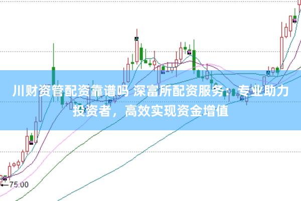 川财资管配资靠谱吗 深富所配资服务：专业助力投资者，高效实现资金增值