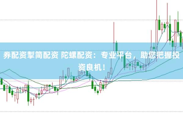 券配资掣简配资 陀螺配资：专业平台，助您把握投资良机！