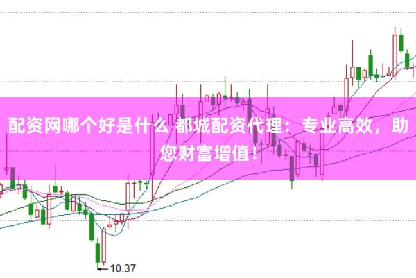 配资网哪个好是什么 都城配资代理：专业高效，助您财富增值！