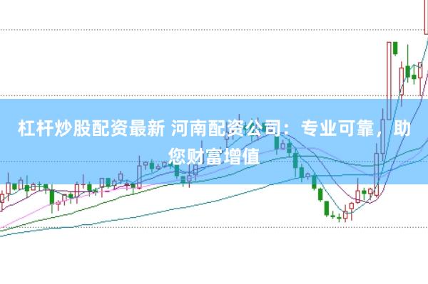 杠杆炒股配资最新 河南配资公司：专业可靠，助您财富增值