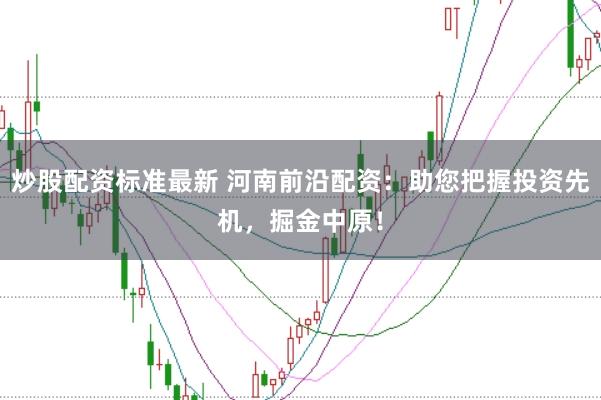 炒股配资标准最新 河南前沿配资：助您把握投资先机，掘金中原！