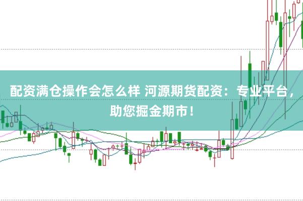 配资满仓操作会怎么样 河源期货配资：专业平台，助您掘金期市！