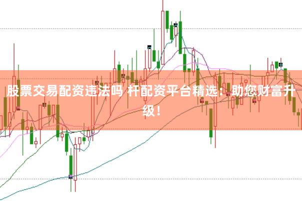 股票交易配资违法吗 杆配资平台精选：助您财富升级！