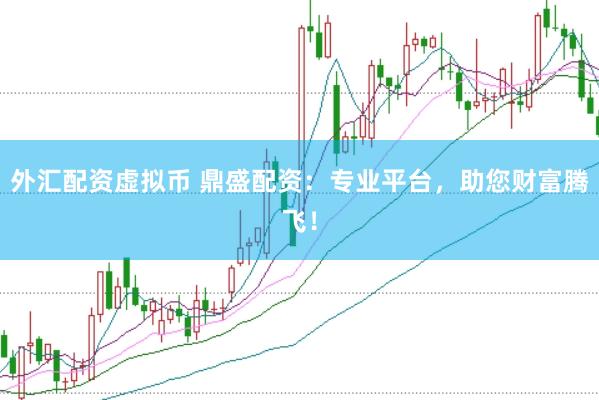 外汇配资虚拟币 鼎盛配资：专业平台，助您财富腾飞！