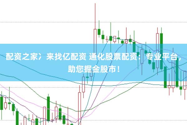 配资之家冫来找亿配资 通化股票配资：专业平台，助您掘金股市！
