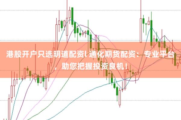 港股开户只选明道配资l 通化期货配资：专业平台，助您把握投资良机！