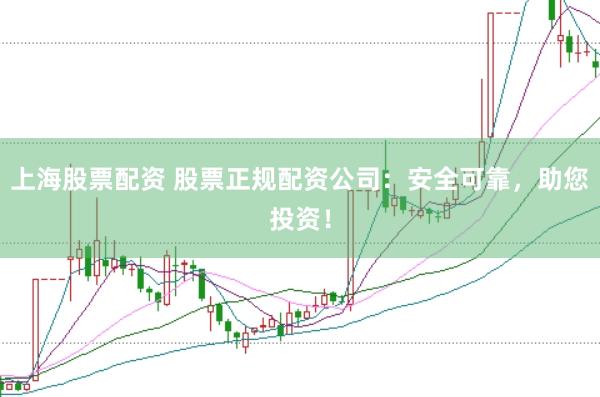 上海股票配资 股票正规配资公司：安全可靠，助您投资！