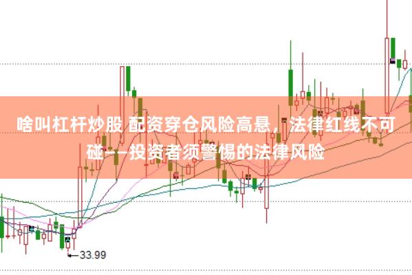 啥叫杠杆炒股 配资穿仓风险高悬，法律红线不可碰——投资者须警惕的法律风险
