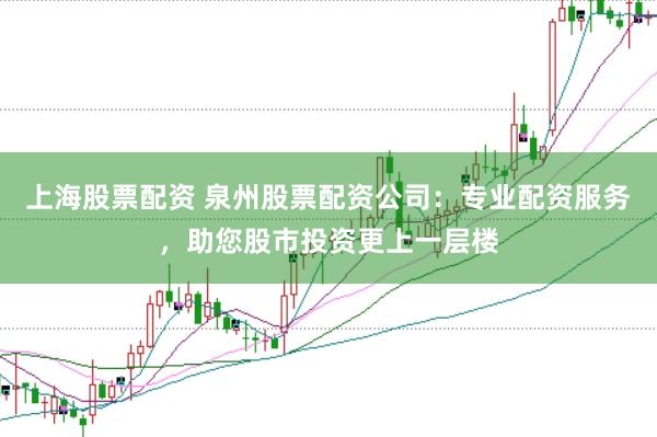 上海股票配资 泉州股票配资公司：专业配资服务，助您股市投资更上一层楼