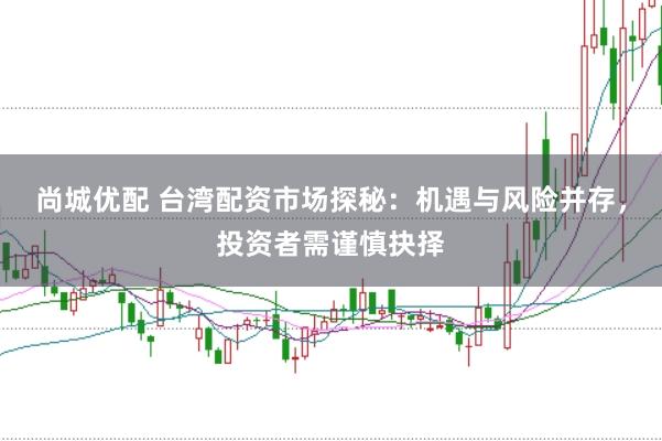 尚城优配 台湾配资市场探秘：机遇与风险并存，投资者需谨慎抉择