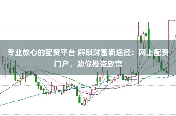 专业放心的配资平台 解锁财富新途径：网上配资门户，助你投资致富