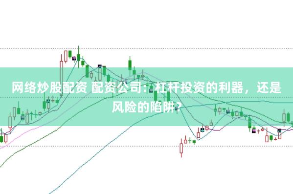 网络炒股配资 配资公司：杠杆投资的利器，还是风险的陷阱？