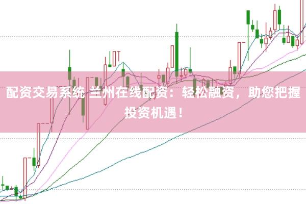配资交易系统 兰州在线配资：轻松融资，助您把握投资机遇！