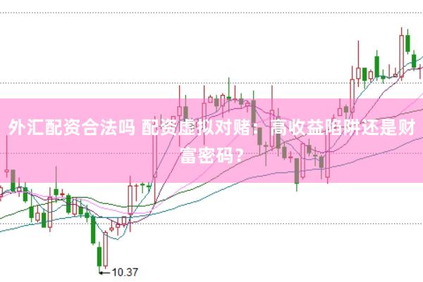 外汇配资合法吗 配资虚拟对赌：高收益陷阱还是财富密码？