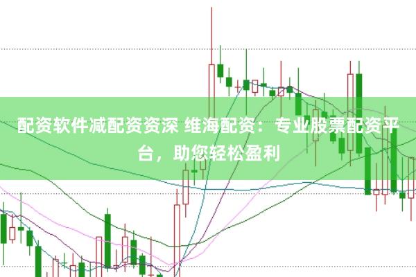 配资软件减配资资深 维海配资：专业股票配资平台，助您轻松盈利